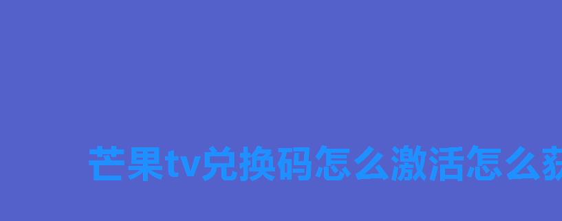 芒果tv兑换码怎么激活怎么获得，芒果tv激活码怎样兑换