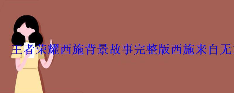 王者荣耀西施背景故事完整版西施来自无主之地