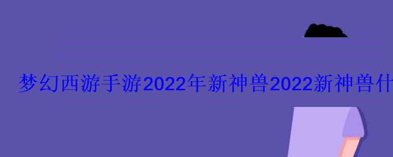 梦幻西游手游2022年新神兽2022新神兽什么时候出