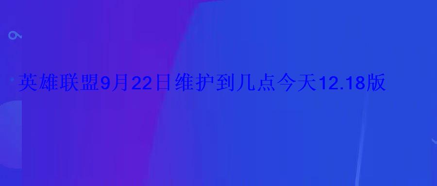 英雄联盟9月22日维护到几点今天 12.18版本维护时间