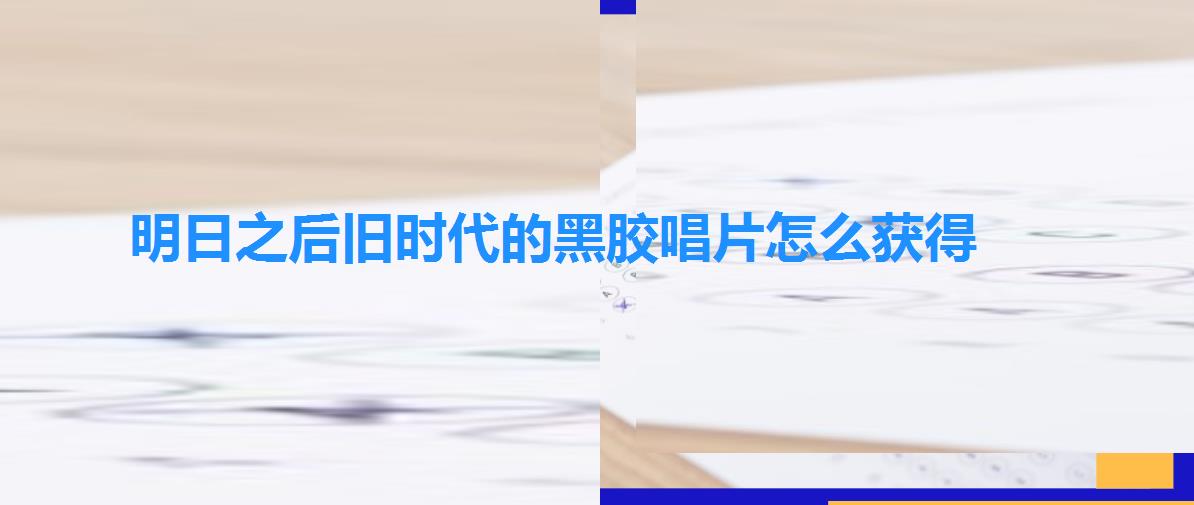 明日之后旧时代的黑胶唱片怎么获得（明日之后旧时代的黑胶唱片获取攻略）