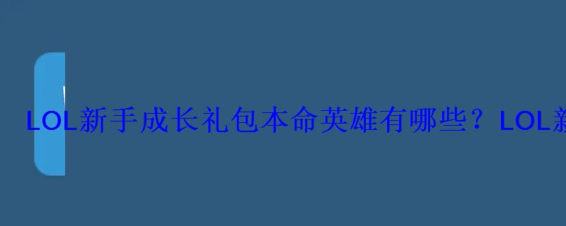 LOL新手成长礼包本命英雄有哪些？LOL新手成长礼包活动地址