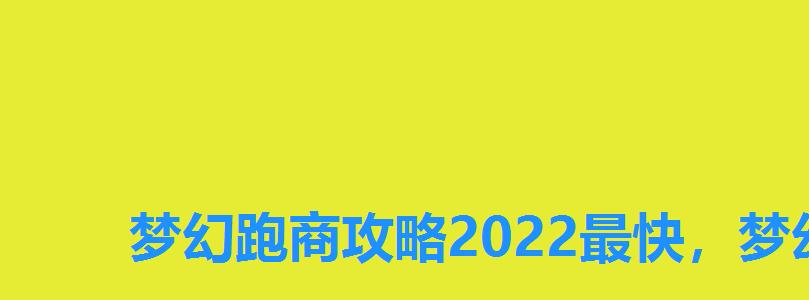 梦幻跑商攻略2022最快，梦幻跑商2022路线