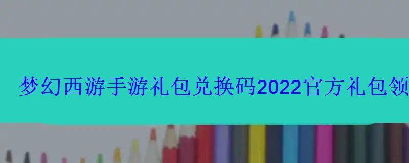 梦幻西游网页版2021兑换码领取礼包最新，梦幻西游手游2020兑换码