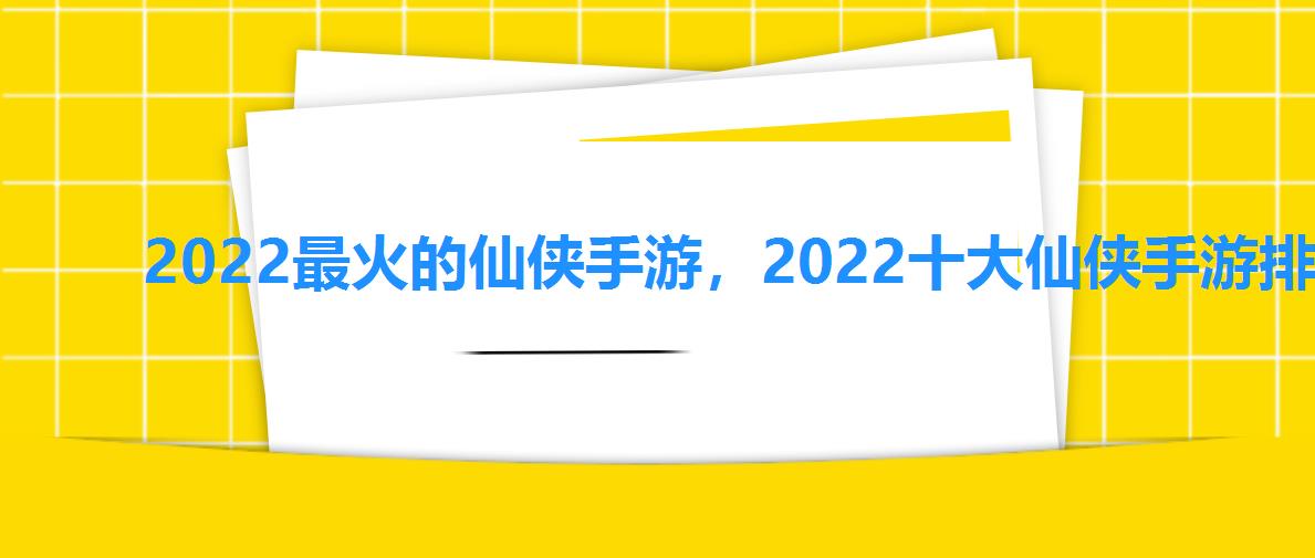 2022最火的仙侠手游，2022十大仙侠手游排行榜推荐