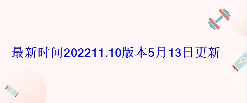 最新时间202211.10版本5月13日更新内容一览