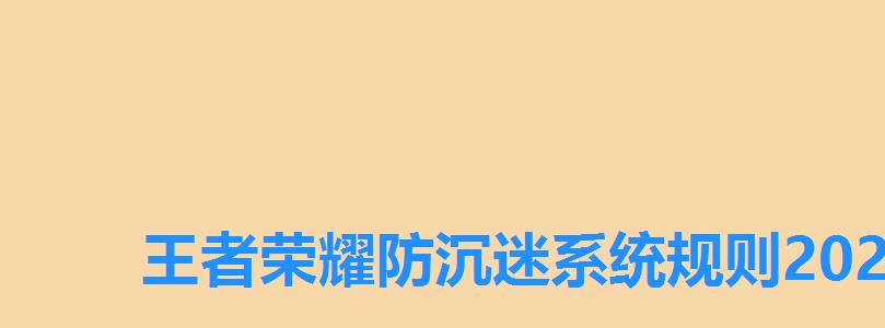 王者荣耀防沉迷系统规则2022成年，王者荣耀未成年防沉迷系统时间