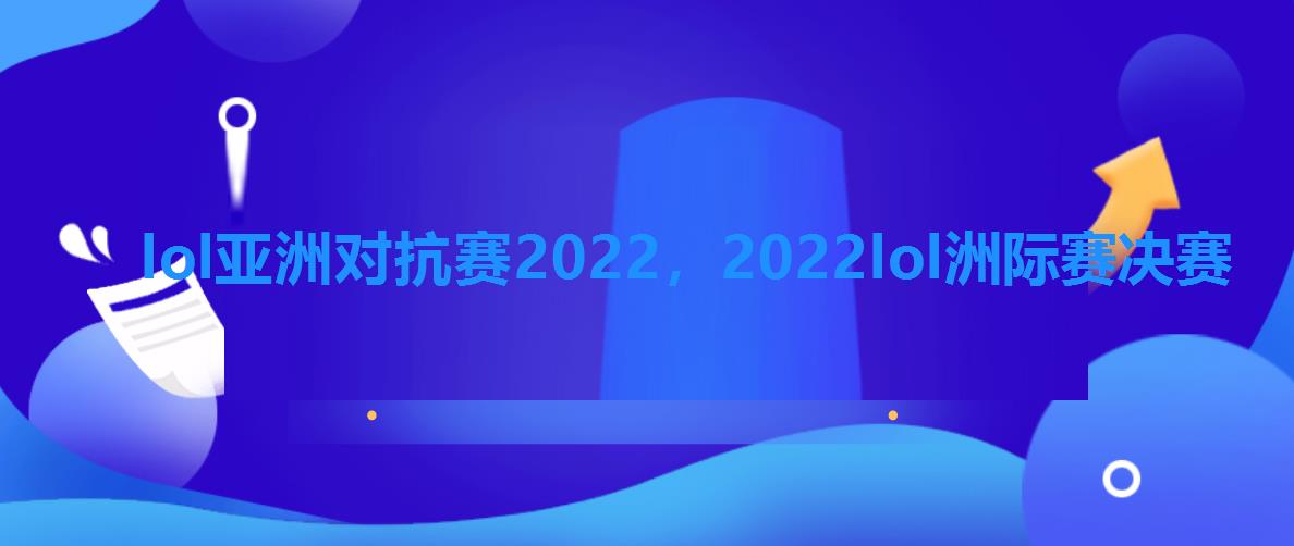 lol亚洲对抗赛2022，2022lol洲际赛决赛