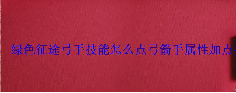 绿色征途弓手技能怎么点弓箭手属性加点推荐