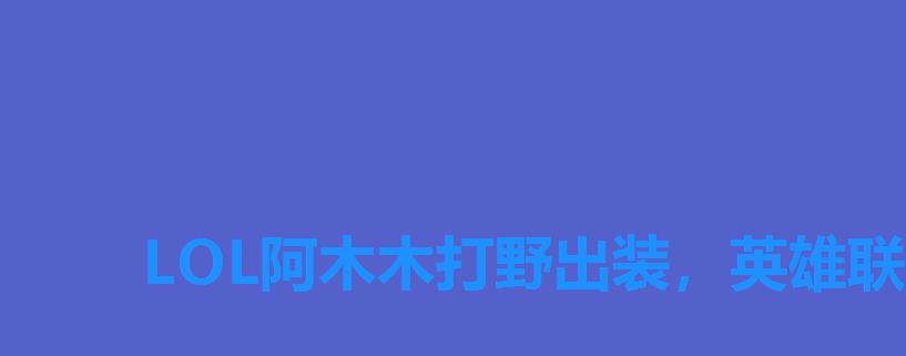 LOL阿木木打野出装，英雄联盟阿木木打野天赋