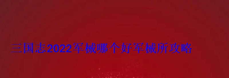 三国志2022军械哪个好军械所攻略