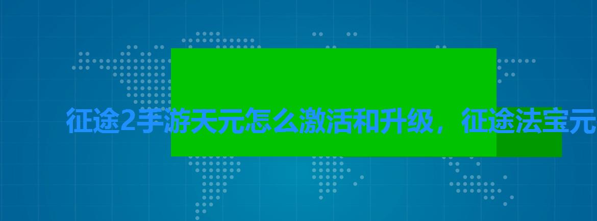 征途2手游天元怎么激活和升级，征途法宝元神攻略