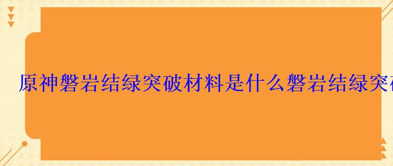 原神磐岩结绿突破材料是什么磐岩结绿突破材料一览