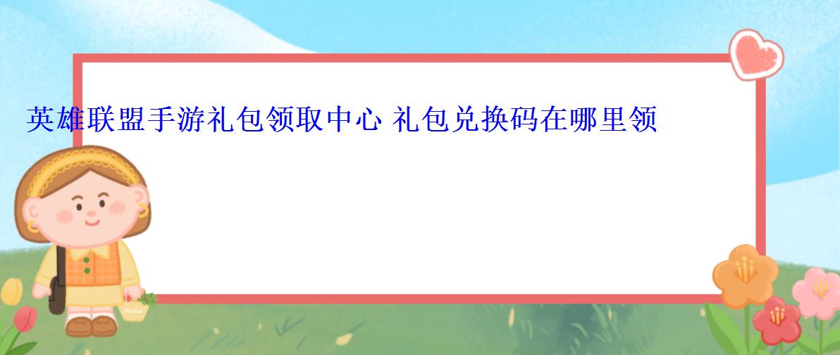 英雄联盟手游礼包领取中心 礼包兑换码在哪里领取