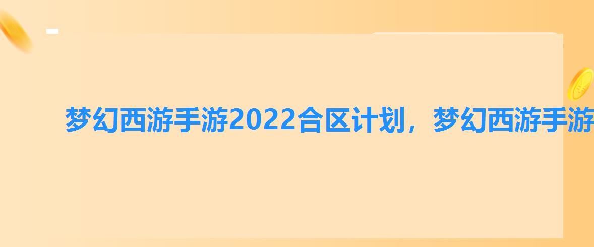 梦幻西游手游2022合区计划，梦幻西游手游2022年什么时候合区2022合区公告-琵琶网