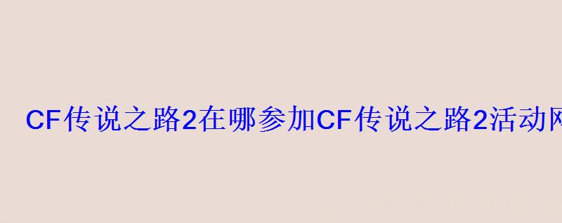 CF传说之路2在哪参加CF传说之路2活动网址