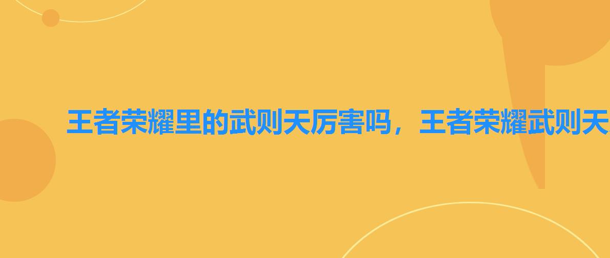 王者荣耀里的武则天厉害吗，王者荣耀武则天厉害吗2022