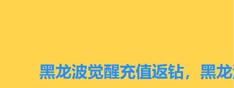 黑龙波觉醒充值返钻，黑龙波觉醒礼包在哪里兑换