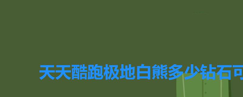 天天酷跑极地白熊多少钻石可以抽，天天酷跑卡极地白熊视频