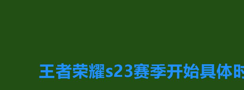 王者荣耀s23赛季开始具体时间，王者荣耀赛季s23赛季什么时候开始的