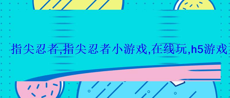 指尖忍者,指尖忍者小游戏,在线玩,h5游戏大全