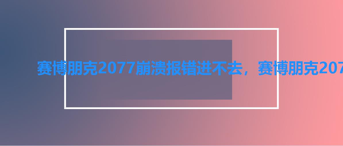 赛博朋克2077崩溃报错进不去，赛博朋克2077程序挂了怎么回事