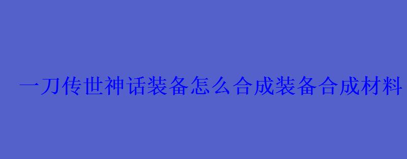 一刀传世神话装备怎么获得，一刀传世神话合成攻略