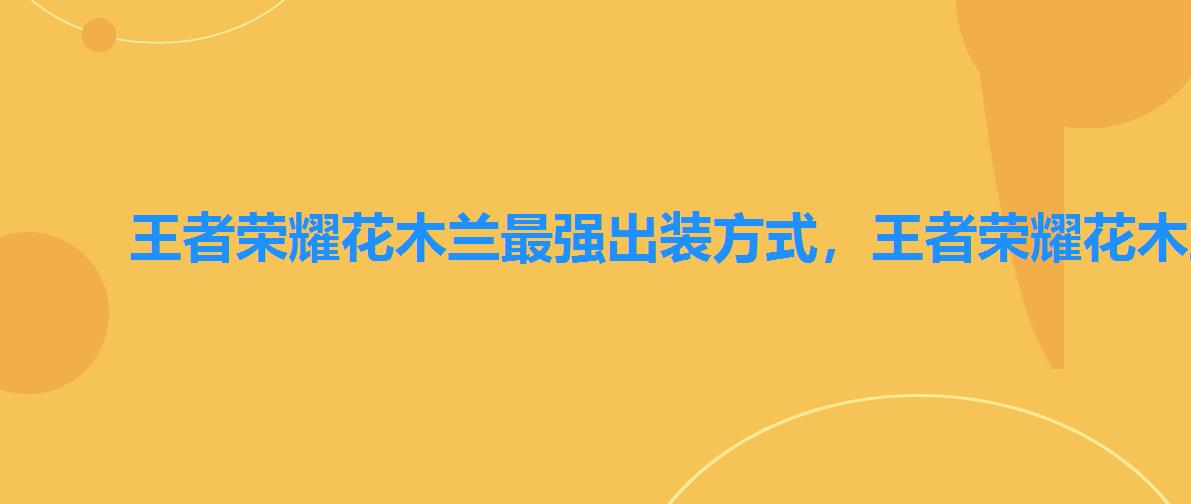 王者荣耀花木兰最强出装方式，王者荣耀花木兰全输出装