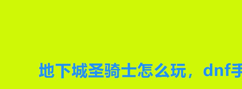 地下城圣骑士怎么玩，dnf手游圣骑士刷图加点攻略