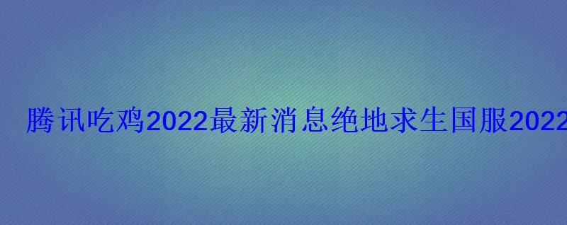 腾讯吃鸡2022最新消息绝地求生国服2022年上线时间