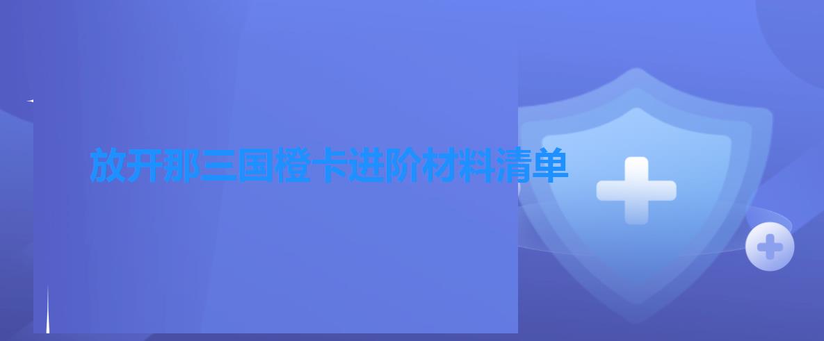 放开那三国橙卡进阶材料清单（放开那三国橙卡怎么样）