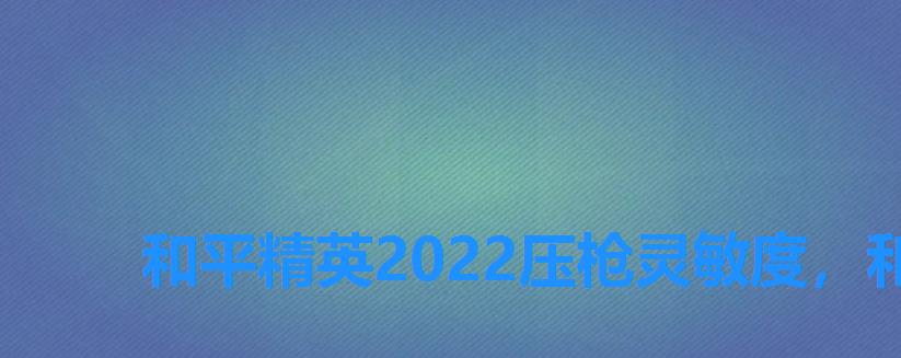 和平精英2022压枪灵敏度，和平精英最强压枪灵敏度最新2022