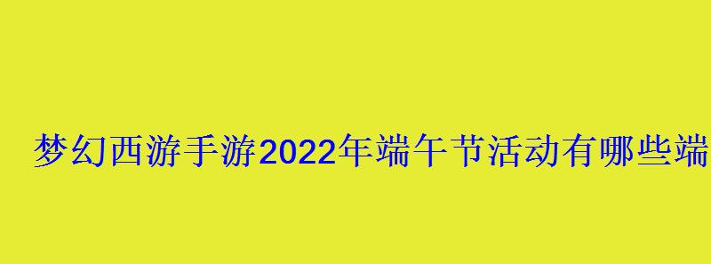 梦幻西游手游2022年端午节活动有哪些端午节内容全