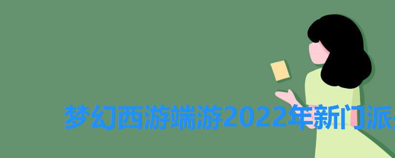 梦幻西游端游2022年新门派是什么，2022梦幻西游新门派什么时候出