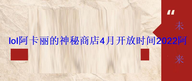 lol阿卡丽的神秘商店4月开放时间2022阿卡丽一折皮肤4月