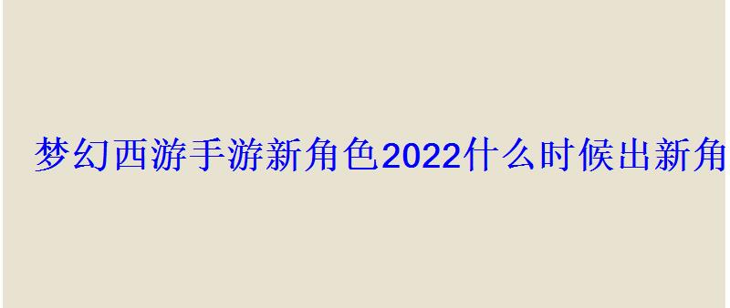 梦幻西游手游新角色2022什么时候出新角色策划爆料