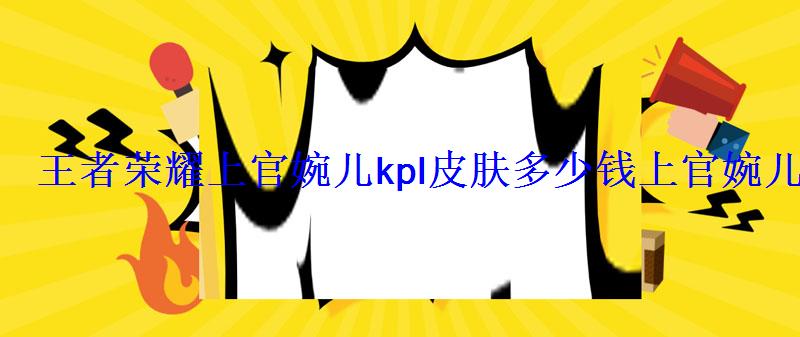 上官婉儿kpl限定皮肤图片，上官婉儿kpl皮肤多少钱官方