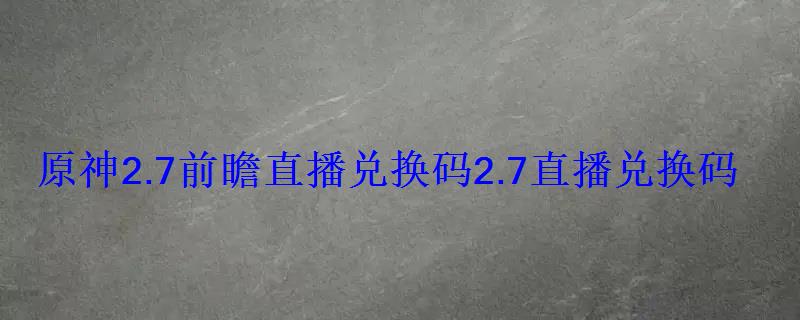 原神2.7前瞻直播兑换码2.7直播兑换码