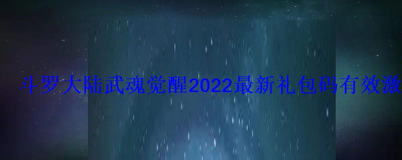 斗罗大陆武魂觉醒2021最新礼包码，斗罗大陆武魂觉醒激活码2021