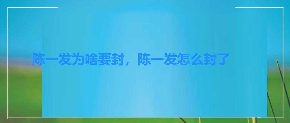 陈一发为啥要封，陈一发怎么封了