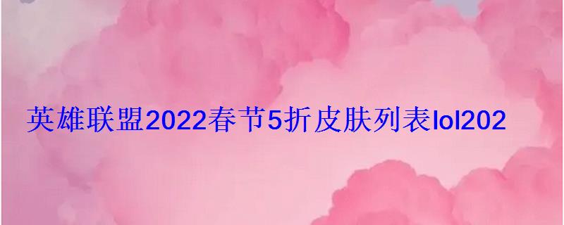 英雄联盟2022春节5折皮肤列表lol2022春节打折皮肤