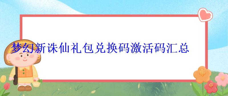 梦幻新诛仙礼包码在哪里兑换，梦幻新诛仙手游兑换码礼包