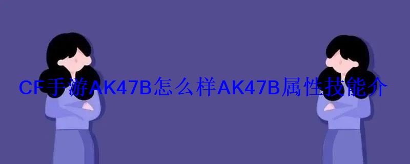 CF手游AK47B怎么样AK47B属性技能介绍