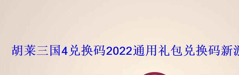 胡莱三国4兑换码2022通用礼包兑换码新游频道