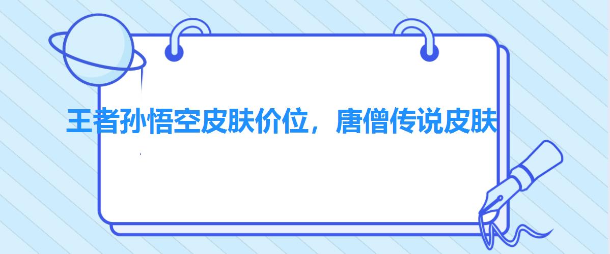 王者孙悟空皮肤价位，唐僧传说皮肤