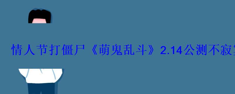 情人节打僵尸《萌鬼乱斗》2.14公测不寂寞