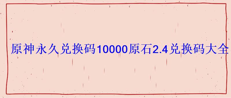 原神永久兑换码10000原石 2.4兑换码大全