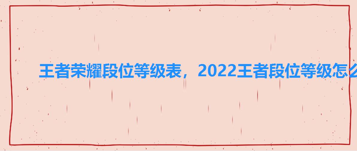 王者荣耀段位等级表，2022王者段位等级怎么排的