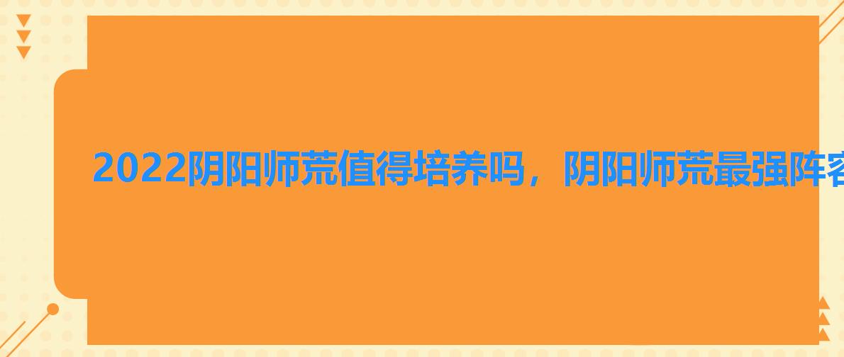 2022阴阳师荒值得培养吗，阴阳师荒最强阵容2022