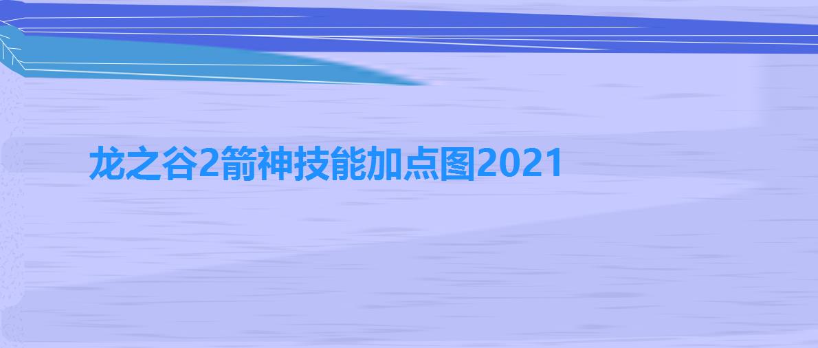 龙之谷2箭神技能加点图2021（龙之谷2箭神技能加点图一览）